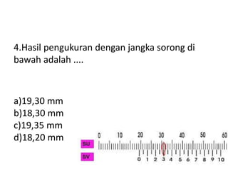 4.Hasil pengukuran dengan jangka sorong di
bawah adalah ....
a)19,30 mm
b)18,30 mm
c)19,35 mm
d)18,20 mm
 