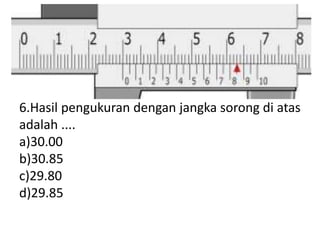 6.Hasil pengukuran dengan jangka sorong di atas
adalah ....
a)30.00
b)30.85
c)29.80
d)29.85
 
