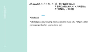 JAWABAN SOAL 5: C. MENCEGAH
PERDARAHAN KARENA
ATONIA UTERI
Penjelasan:
Pada kebijakan asuhan yang diberikan sewaktu masa nifas <24 jam adalah
mencegah perdarahan karena atonia uteri
1 3
PEMBAHASAN
SOAL
VIGNETTE
NIFAS
 