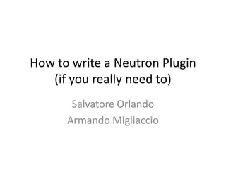 How to write a Neutron Plugin
(if you really need to)
Salvatore Orlando
Armando Migliaccio

 