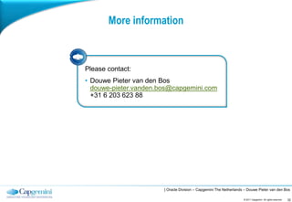More information



Please contact:
• Douwe Pieter van den Bos
  douwe-pieter.vanden.bos@capgemini.com
  +31 6 203 623 88




                       | Oracle Division – Capgemini The Netherlands – Douwe Pieter van den Bos

                                                                    © 2011 Capgemini. All rights reserved.   32
 