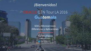 ORACLE OTN Tour LA 2016
Guatemala
Sandra Flores
SOA Architect
@sandyFloresMX
desarrolloconsoa.blogspot.mx
¡Bienvenidos!
SOA y Microservices
Diferencias y Aplicaciones
 
