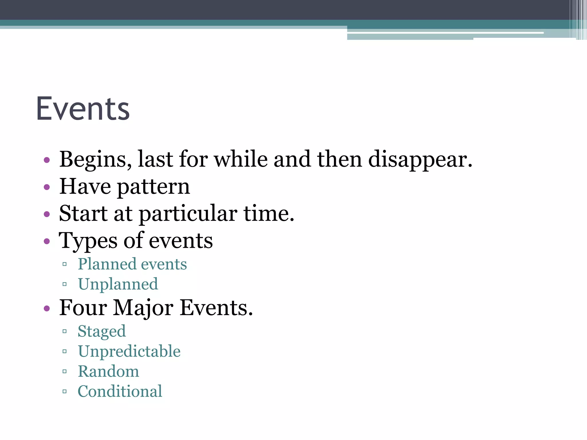 Events
•   Begins, last for while and then disappear.
•   Have pattern
•   Start at particular time.
•   Types of events
    ▫ Planned events
    ▫ Unplanned
• Four Major Events.
    ▫   Staged
    ▫   Unpredictable
    ▫   Random
    ▫   Conditional
 