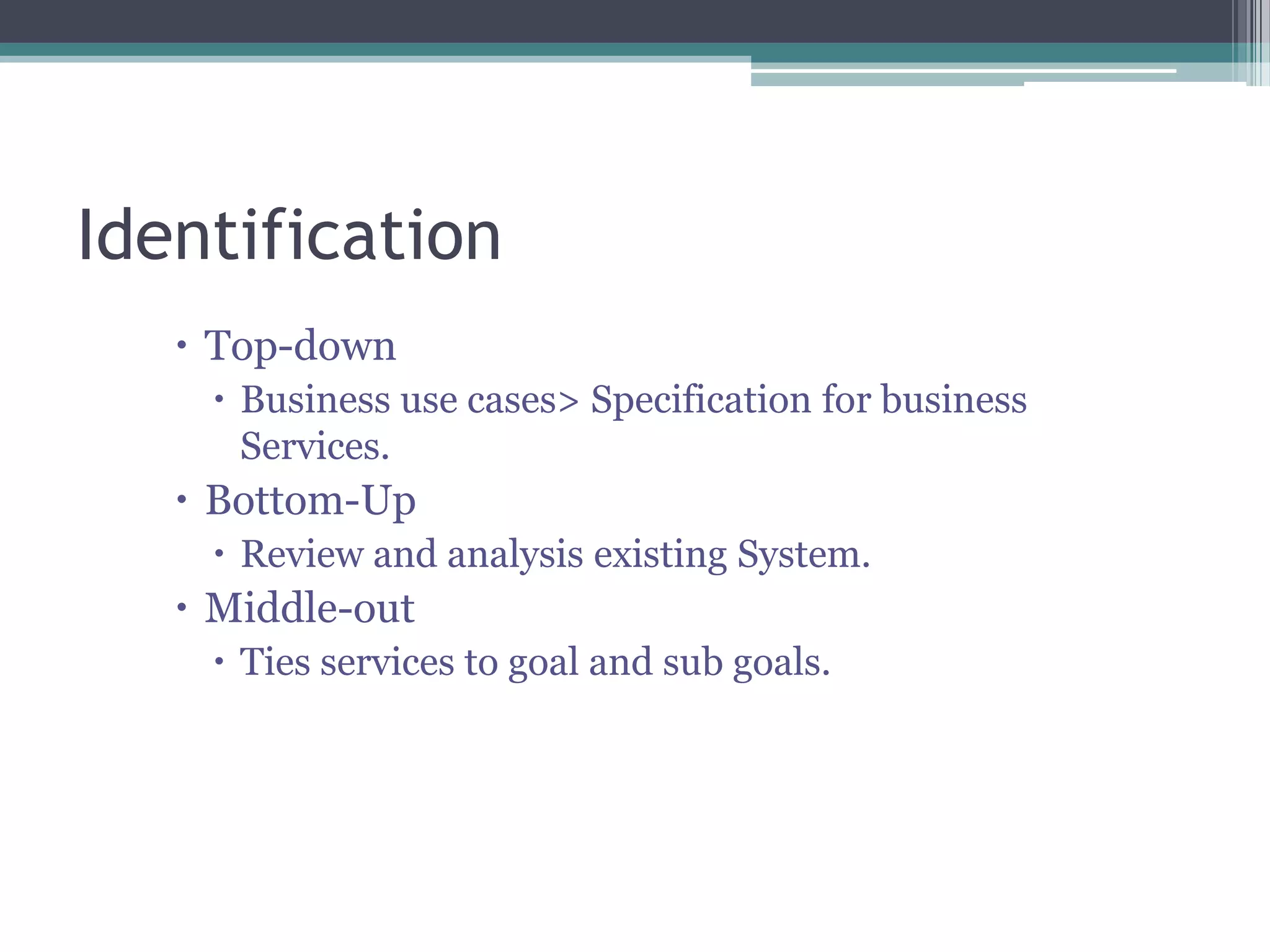 Identification
    Top-down
     Business use cases> Specification for business
      Services.
    Bottom-Up
     Review and analysis existing System.
    Middle-out
     Ties services to goal and sub goals.
 