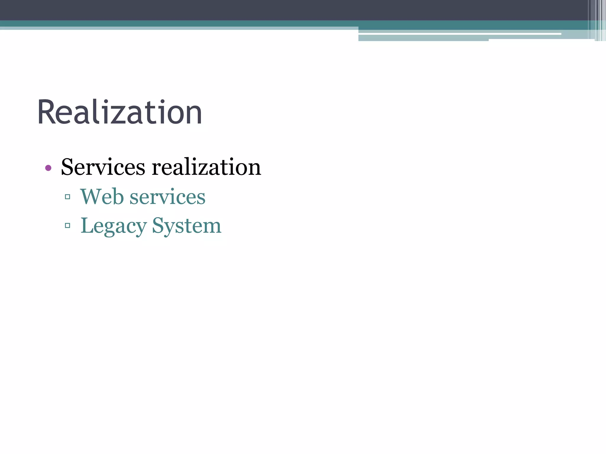 Realization
• Services realization
  ▫ Web services
  ▫ Legacy System
 