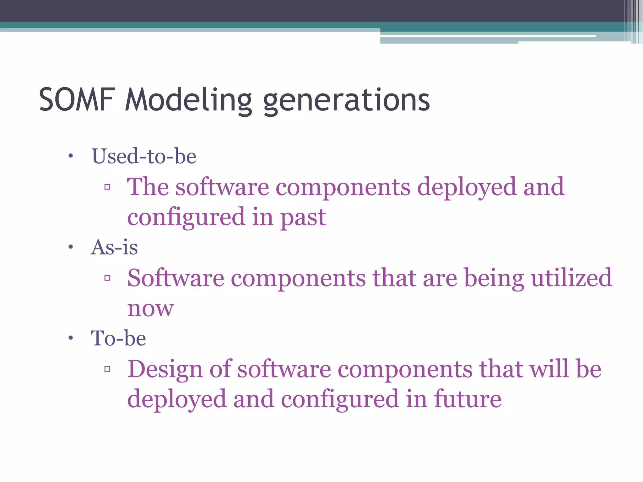 SOMF Modeling generations
  Used-to-be
    ▫ The software components deployed and
      configured in past
  As-is
    ▫ Software components that are being utilized
      now
  To-be
    ▫ Design of software components that will be
      deployed and configured in future
 