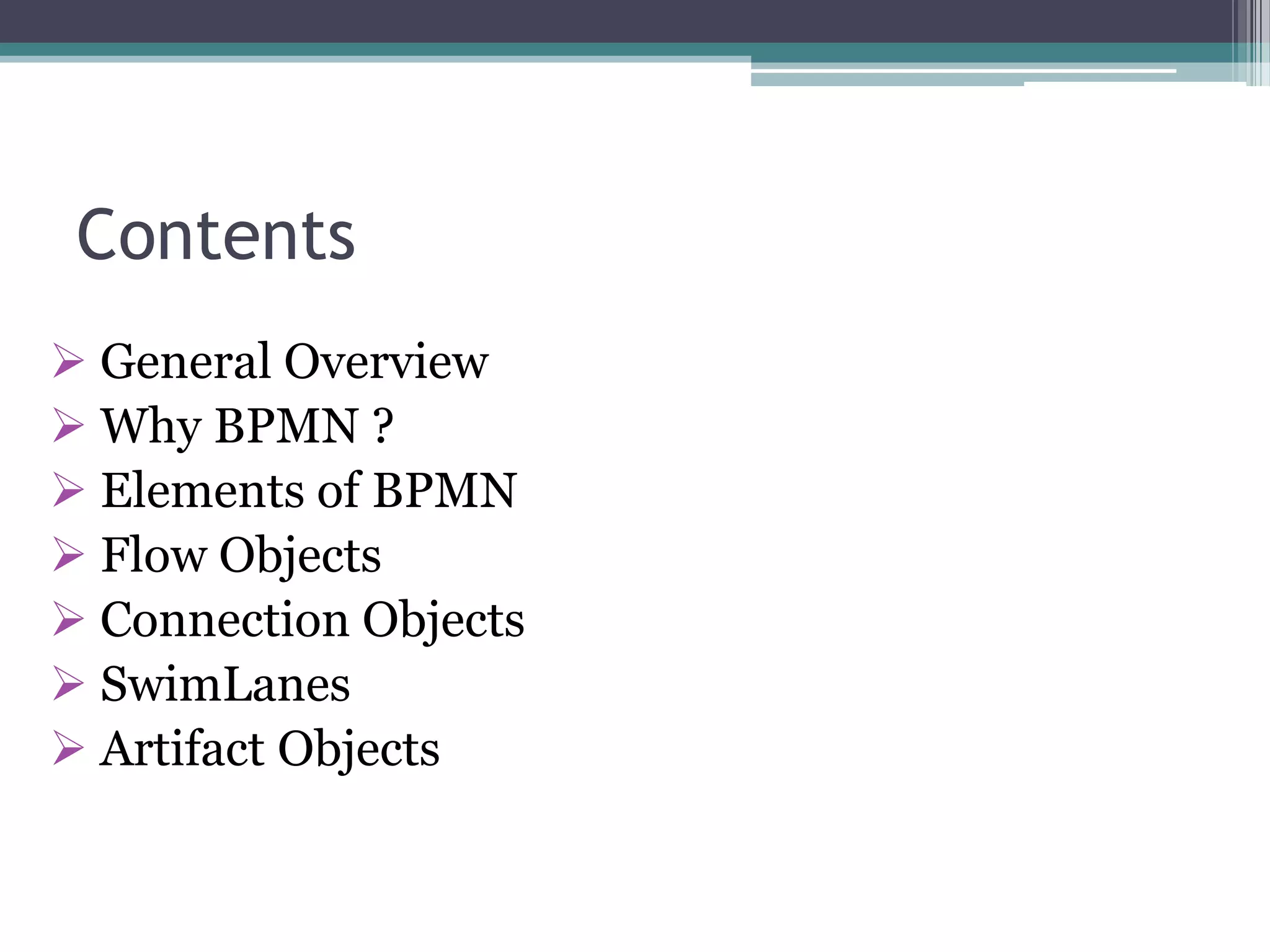 Contents
 General Overview
 Why BPMN ?
 Elements of BPMN
 Flow Objects
 Connection Objects
 SwimLanes
 Artifact Objects
 