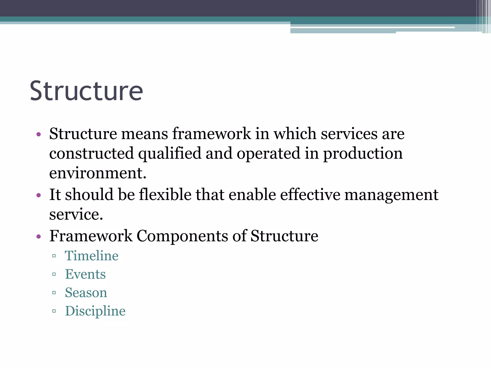 Structure
• Structure means framework in which services are
  constructed qualified and operated in production
  environment.
• It should be flexible that enable effective management
  service.
• Framework Components of Structure
  ▫   Timeline
  ▫   Events
  ▫   Season
  ▫   Discipline
 