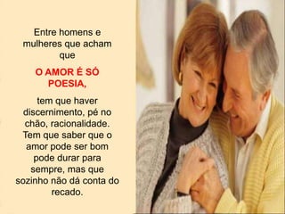 Entre homens e
mulheres que acham
que
O AMOR É SÓ
POESIA,
tem que haver
discernimento, pé no
chão, racionalidade.
Tem que saber que o
amor pode ser bom
pode durar para
sempre, mas que
sozinho não dá conta do
recado.
 