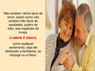 Não existem vários tipos de
amor, assim como não
existem três tipos de
saudades, quatro de
ódio, seis espécies de
inveja.
O AMOR É ÚNICO,
como qualquer
sentimento, seja ele
destinado a familiares, ao
cônjuge ou a Deus.
 
