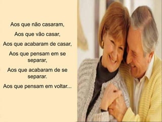 Aos que não casaram,
Aos que vão casar,
Aos que acabaram de casar,
Aos que pensam em se
separar,
Aos que acabaram de se
separar.
Aos que pensam em voltar...
 