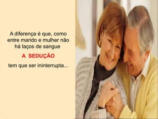 A diferença é que, como
entre marido e mulher não
há laços de sangue,
A SEDUÇÃO
tem que ser ininterrupta...
 