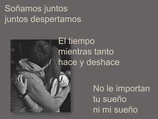 Soñamos juntos
juntos despertamos
El tiempo
mientras tanto
hace y deshace
No le importan
tu sueño
ni mi sueño
