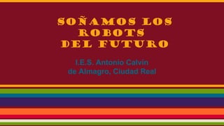 Soñamos los
robots
del futuro
I.E.S. Antonio Calvín
de Almagro, Ciudad Real

 