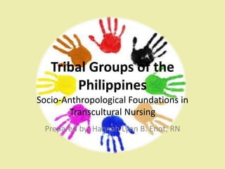 Tribal Groups of the 
Philippines 
Socio-Anthropological Foundations in 
Transcultural Nursing 
Prepared by: Hannah Lynn B. Enot, RN 
 