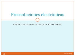 Presentaciones electrónicas
LEYDI GUADALUPE SOANCATL RODRIGUEZ

1F

22/11/2013

 