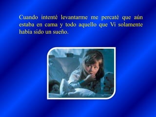 Cuando intenté levantarme me percaté que aún
estaba en cama y todo aquello que Vi solamente
había sido un sueño.
 