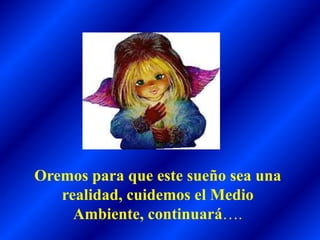 Oremos para que este sueño sea una
realidad, cuidemos el Medio
Ambiente, continuará….
 