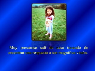 Muy presuroso salí de casa tratando de
encontrar una respuesta a tan magnifica visión.
 