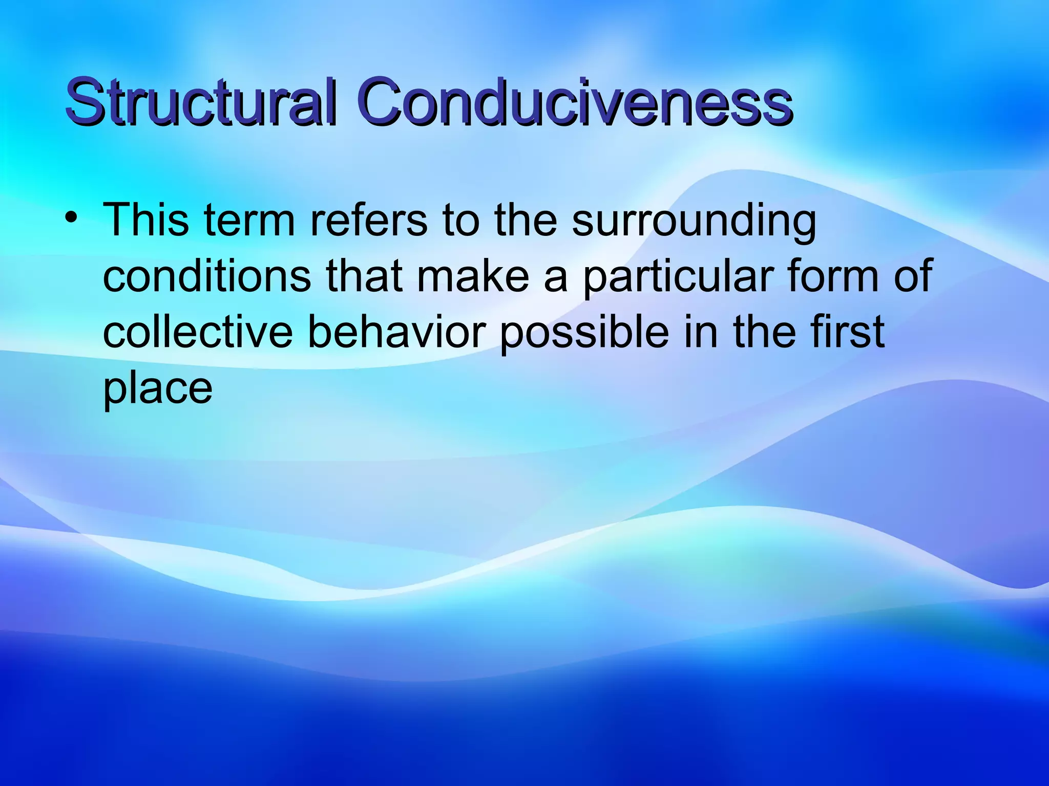 Structural Conduciveness
• This term refers to the surrounding
  conditions that make a particular form of
  collective behavior possible in the first
  place
 