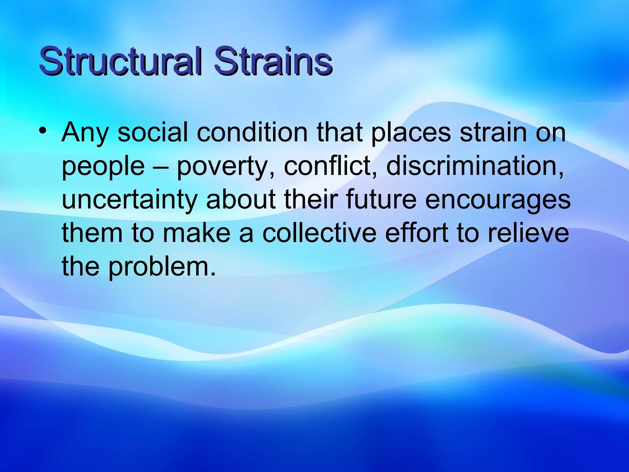 Structural Strains
• Any social condition that places strain on
  people – poverty, conflict, discrimination,
  uncertainty about their future encourages
  them to make a collective effort to relieve
  the problem.
 