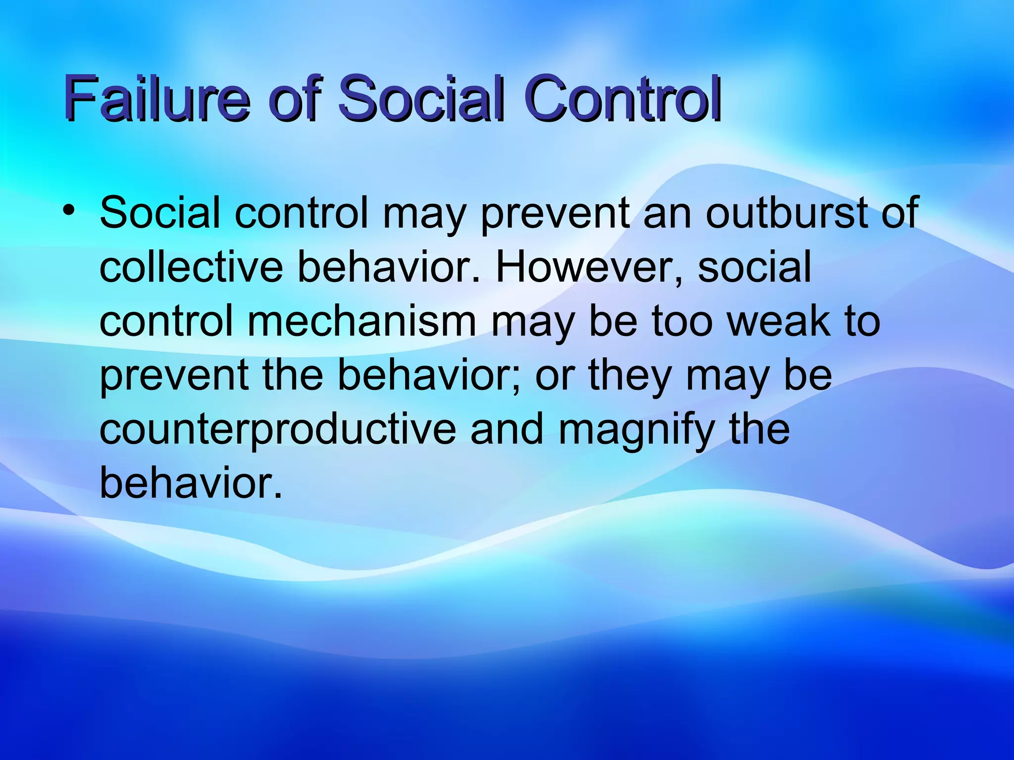 Failure of Social Control
• Social control may prevent an outburst of
  collective behavior. However, social
  control mechanism may be too weak to
  prevent the behavior; or they may be
  counterproductive and magnify the
  behavior.
 
