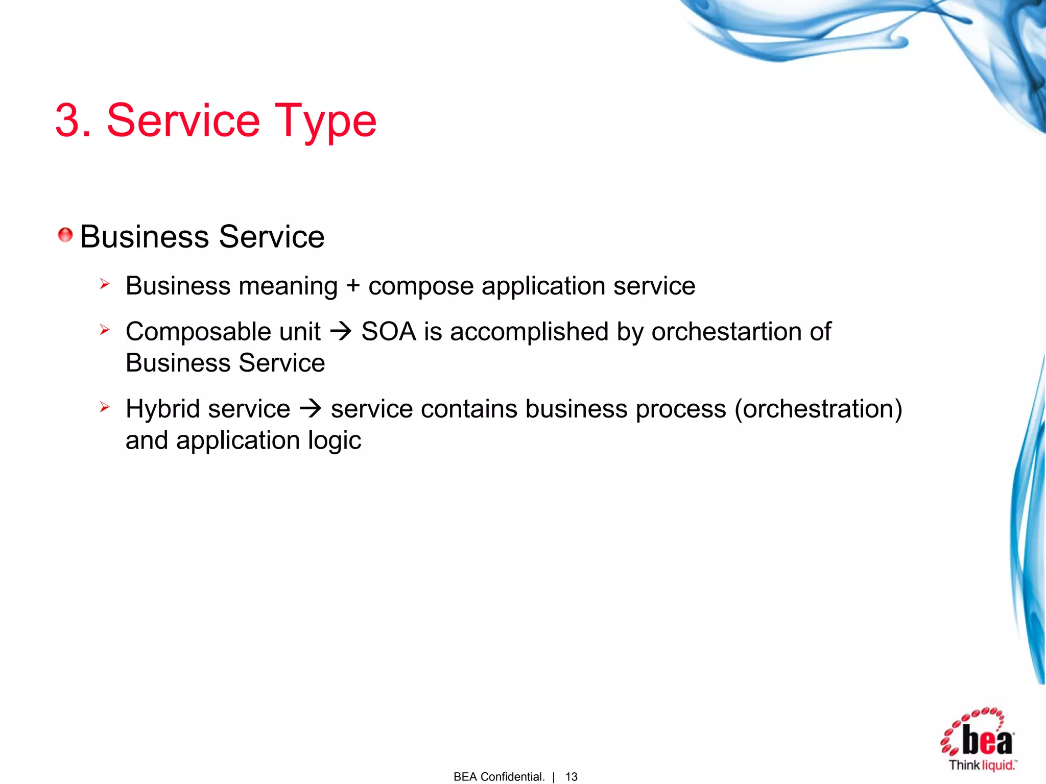 3. Service Type Business Service Business meaning + compose application service Composable unit    SOA is accomplished by orchestartion of Business Service Hybrid service    service contains business process (orchestration) and application logic 