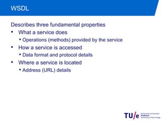 WSDL

Describes three fundamental properties
•  What a service does
   •  Operations (methods) provided by the service
•  How a service is accessed
   •  Data format and protocol details
•  Where a service is located
   •  Address (URL) details
 