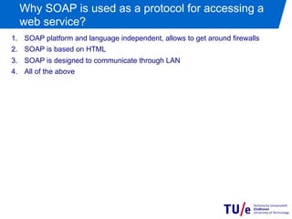 Why SOAP is used as a protocol for accessing a
  web service?
1.  SOAP platform and language independent, allows to get around firewalls
2.  SOAP is based on HTML
3.  SOAP is designed to communicate through LAN
4.  All of the above
 