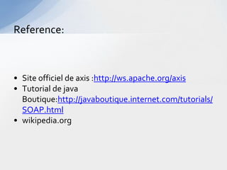 Reference:



• Site officiel de axis :http://ws.apache.org/axis
• Tutorial de java
  Boutique:http://javaboutique.internet.com/tutorials/
  SOAP.html
• wikipedia.org
 