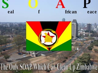 S   O   A   P   eal f frican eace The Only SOAP Which Can Clean Up Zimbabwe 