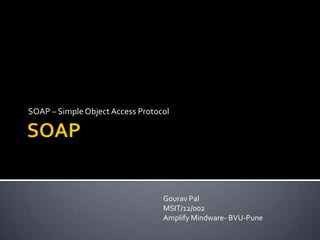 SOAP – Simple Object Access Protocol




                                  Gourav Pal
                                  MSIT/12/002
                                  Amplify Mindware- BVU-Pune
 