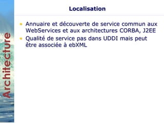 Localisation 
• Annuaire et découverte de service commun aux 
WebServices et aux architectures CORBA, J2EE 
• Qualité de service pas dans UDDI mais peut 
être associée à ebXML 
 
