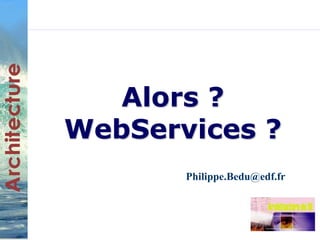 Alors ? 
WebServices ? 
Philippe.Bedu@edf.fr 
