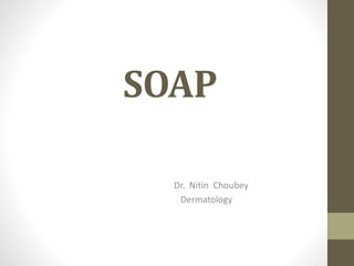 SOAP
Dr. Nitin Choubey
Dermatology
 