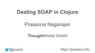 Dealing SOAP in Clojure
Prasanna Nagarajan
ThoughtWorks GmbH
@pvenk https://prasans.info
 