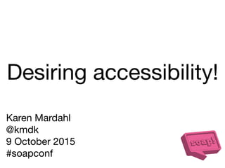 Desiring accessibility!
Karen Mardahl

@kmdk

9 October 2015

#soapconf
 