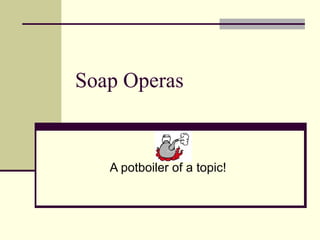 Soap Operas A potboiler of a topic! 