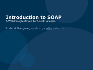 Prabhat Gangwar, <prabhat.gang@gmail.com>
Introduction to SOAP
A Walkthrough of Core Technical Concepts
 
