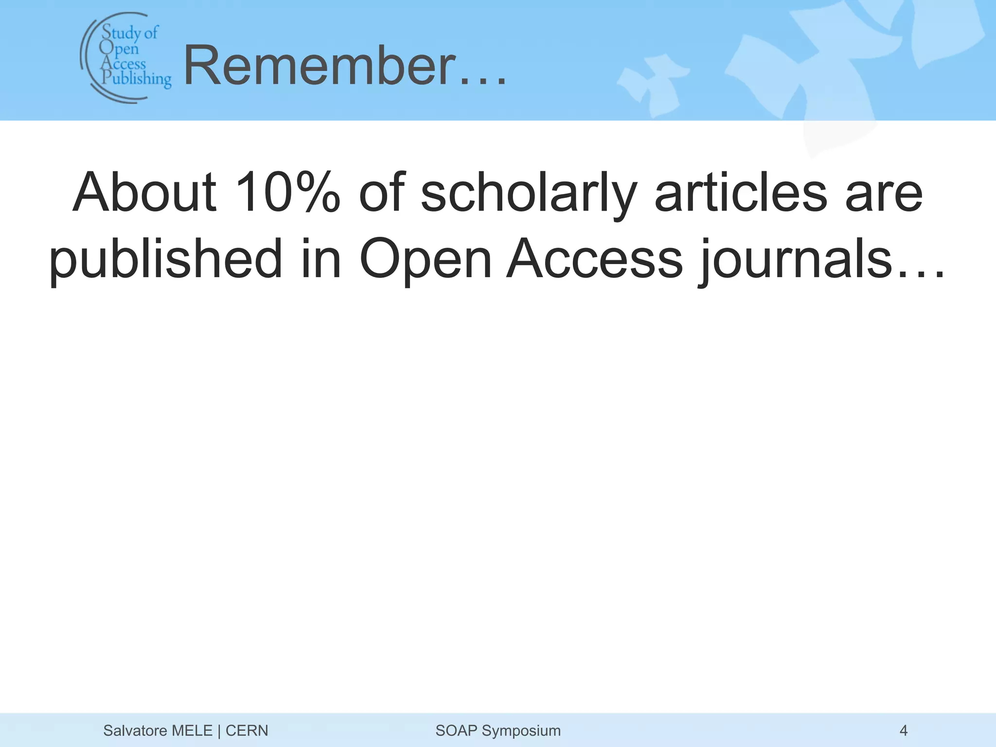 Remember…

 About 10% of scholarly articles are
published in Open Access journals…




  Salvatore MELE | CERN   SOAP Symposium   4
 