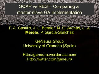 SOAP vs REST: Comparing a  master-slave GA implementation P. A. Castillo, J. L. Bernier, M. G. Arenas,  J. J. Merelo , P. García-Sánchez GeNeura Group University of Granada (Spain) Http://geneura.wordpress.com Http://twitter.com/geneura 