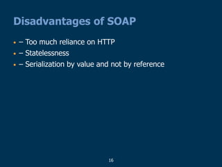 16
Disadvantages of SOAP
• – Too much reliance on HTTP
• – Statelessness
• – Serialization by value and not by reference
 