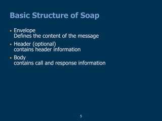 5
Basic Structure of Soap
• Envelope
Defines the content of the message
• Header (optional)
contains header information
• Body
contains call and response information
 