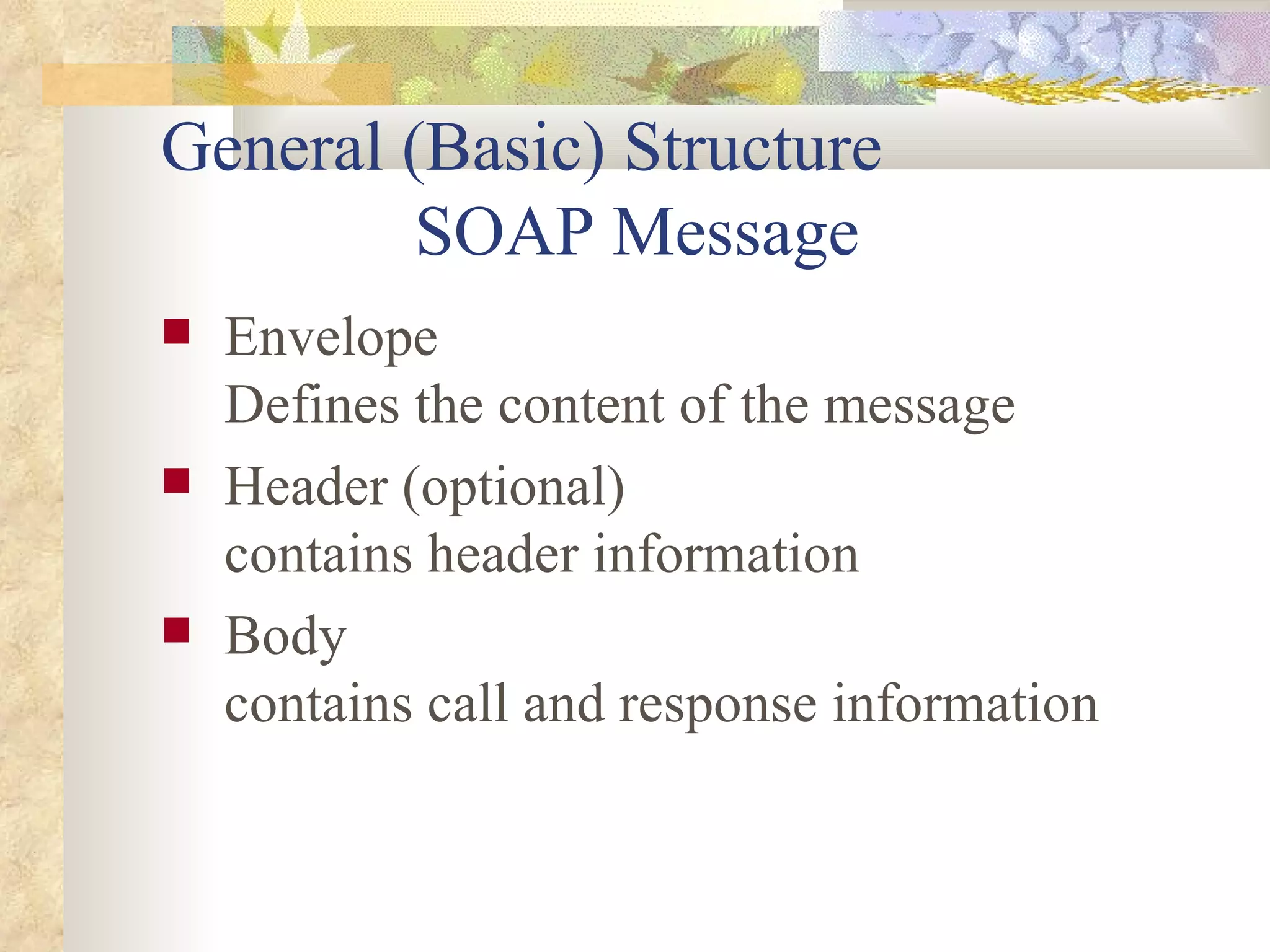 General (Basic) Structure SOAP Message Envelope Defines the content of the message Header (optional) contains header information Body contains call and response information 