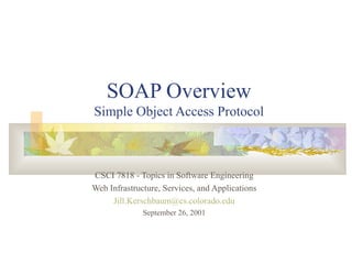 SOAP Overview Simple Object Access Protocol CSCI 7818 - Topics in Software Engineering Web Infrastructure, Services, and Applications [email_address] September 26, 2001 
