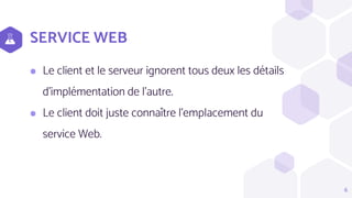 SERVICE WEB
⬢ Le client et le serveur ignorent tous deux les détails
d’implémentation de l’autre.
⬢ Le client doit juste connaître l’emplacement du
service Web.
6
 