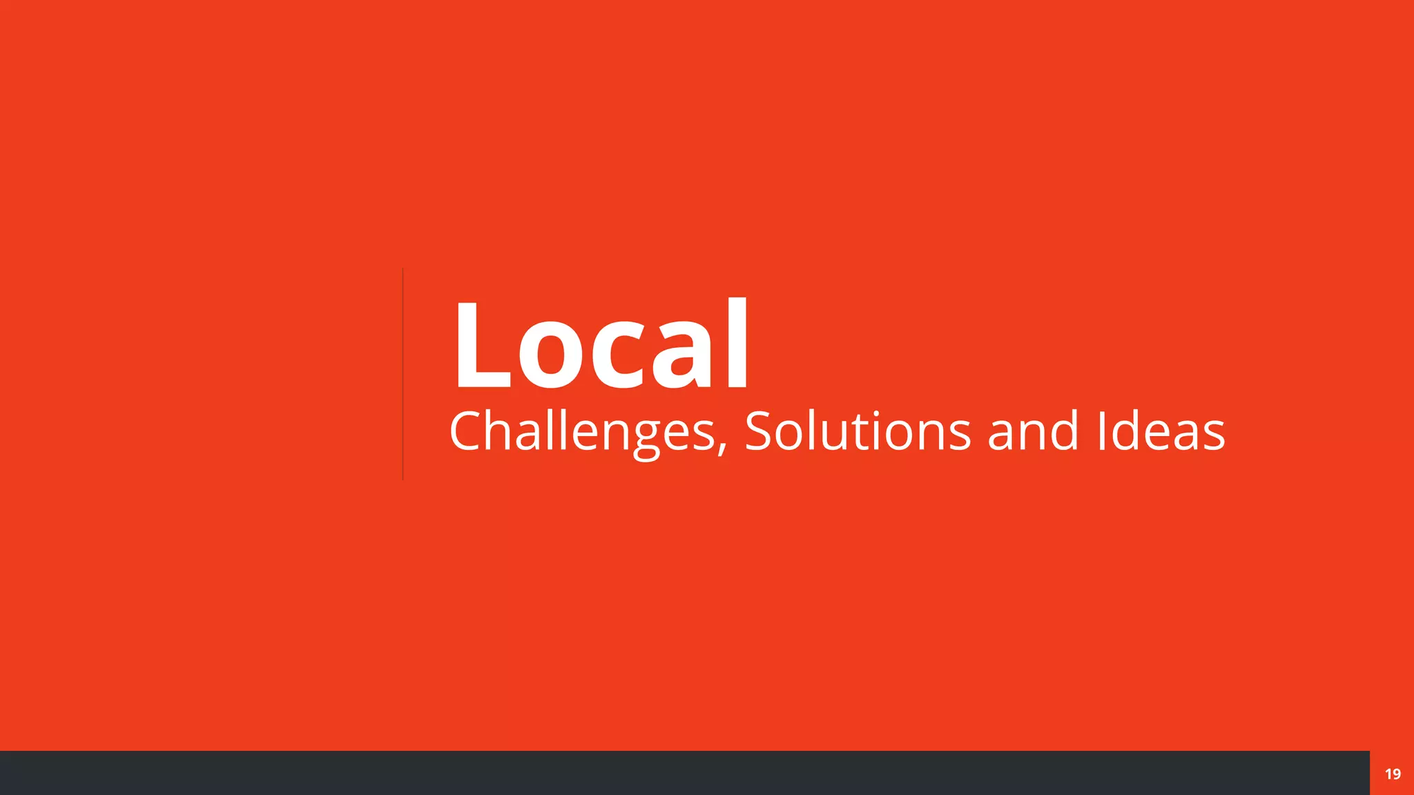 19
Local
Challenges, Solutions and Ideas
 