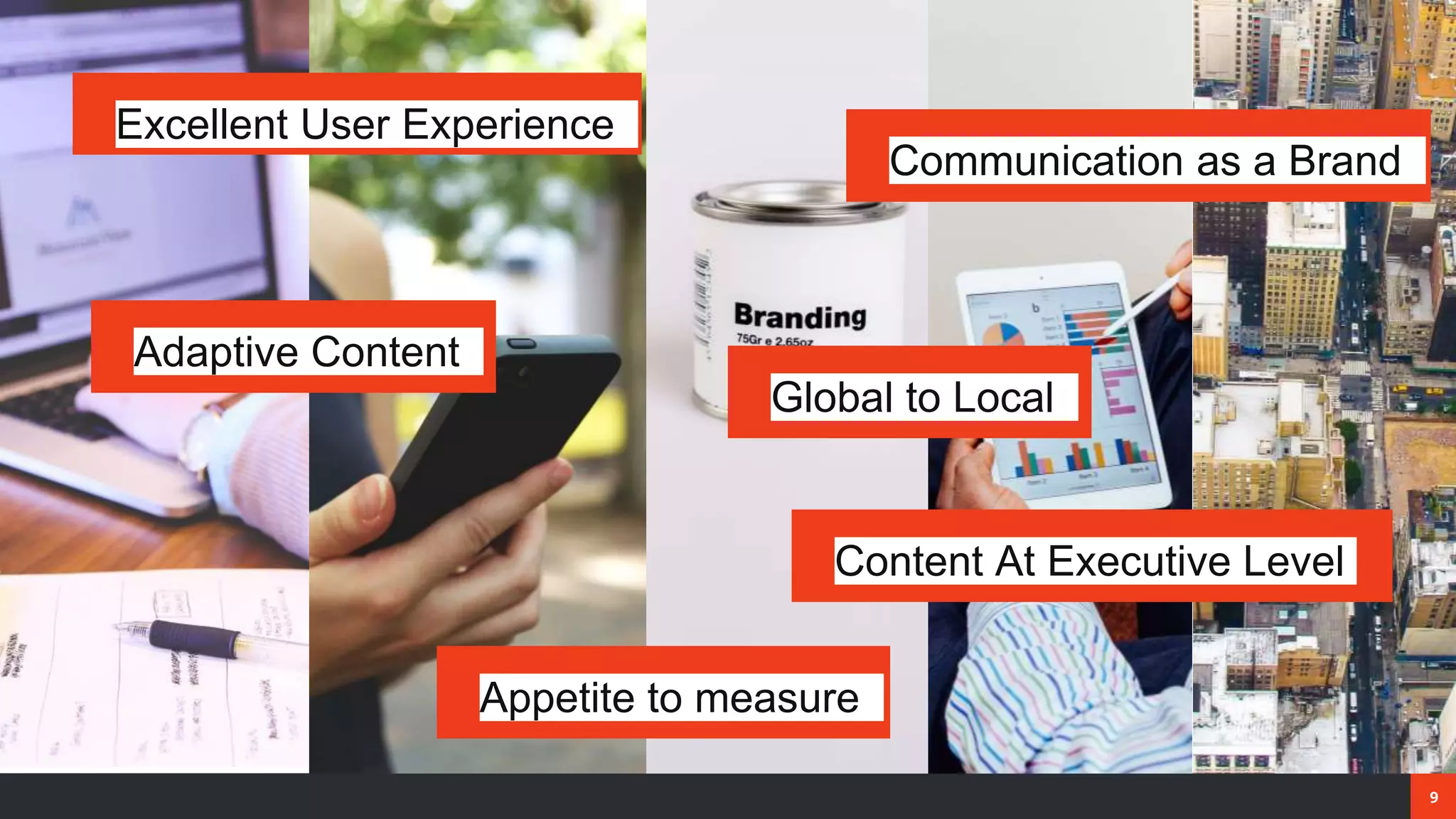 9
Global to Local
Appetite to measure
Communication as a Brand
Adaptive Content
Excellent User Experience
Content At Executive Level
 