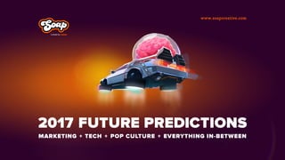 2017 FUTURE PREDICTIONS
MARKETING + TECH + POP CULTURE + EVERYTHING IN-BETWEEN
www.soapcreative.com
 