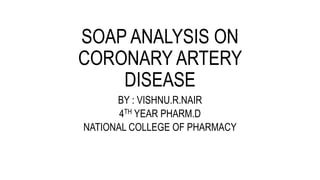 SOAP ANALYSIS ON
CORONARY ARTERY
DISEASE
BY : VISHNU.R.NAIR
4TH YEAR PHARM.D
NATIONAL COLLEGE OF PHARMACY
 